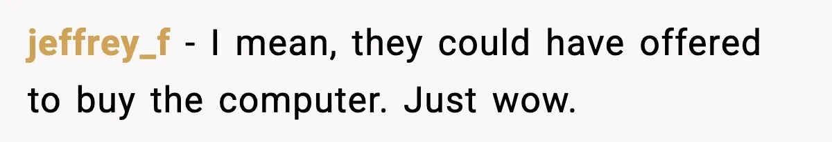 jeffrey_f − I mean, they could have offered to buy the computer. Just wow.