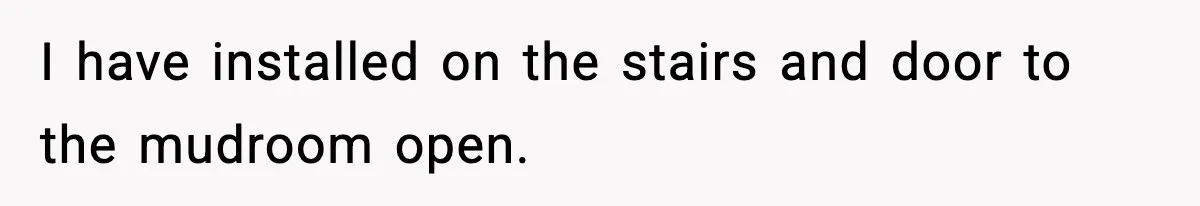 I have installed on the stairs and door to the mudroom open.