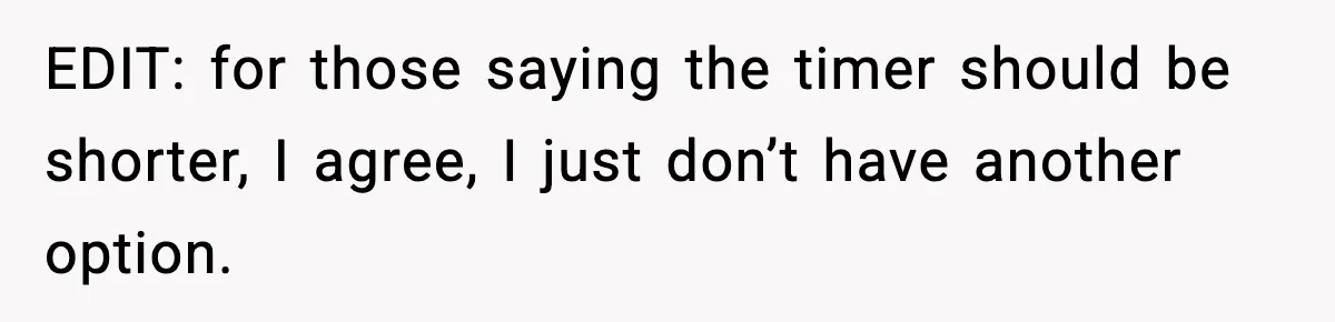 EDIT: for those saying the timer should be shorter, I agree, I just don’t have another option.