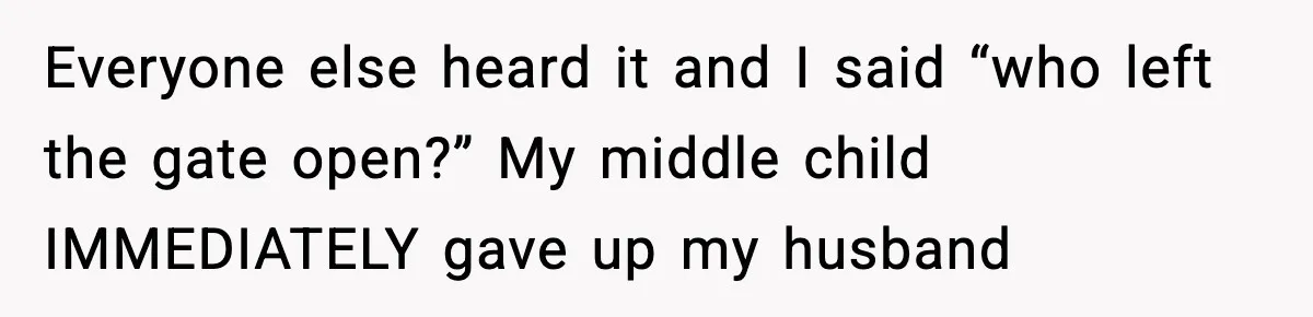 Everyone else heard it and I said “who left the gate open?” My middle child IMMEDIATELY gave up my husband