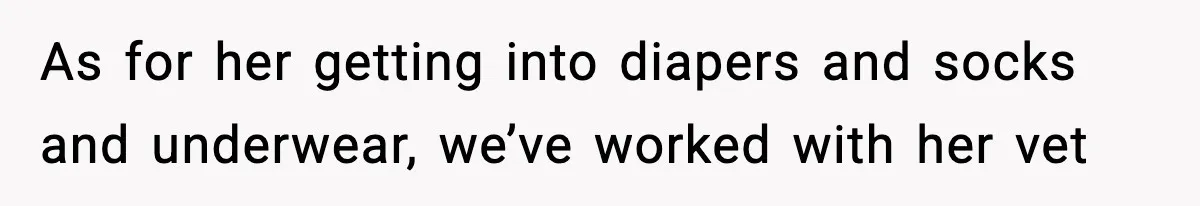 As for her getting into diapers and socks and underwear, we’ve worked with her vet