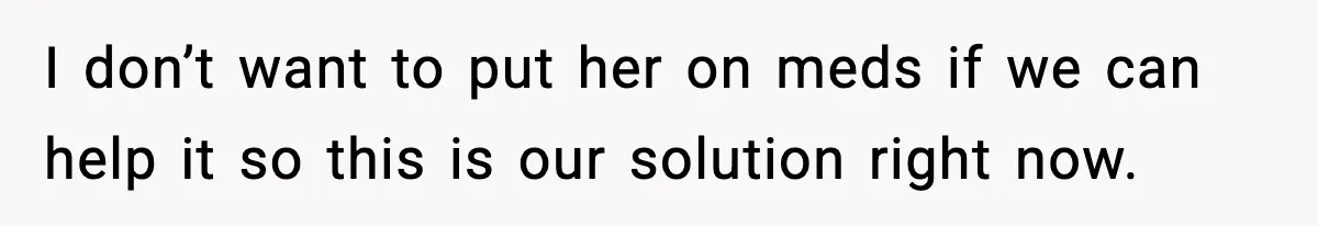 I don’t want to put her on meds if we can help it so this is our solution right now.