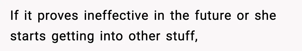 If it proves ineffective in the future or she starts getting into other stuff,