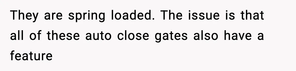 They are spring loaded. The issue is that all of these auto close gates also have a feature