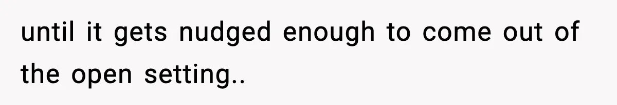 until it gets nudged enough to come out of the open setting..