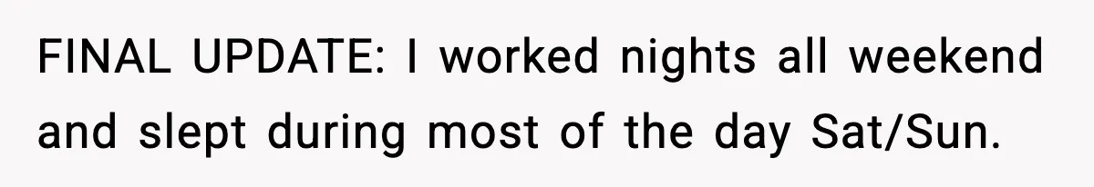 FINAL UPDATE: I worked nights all weekend and slept during most of the day Sat/Sun.