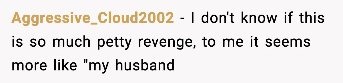 Aggressive_Cloud2002 − I don't know if this is so much petty revenge, to me it seems more like "my husband
