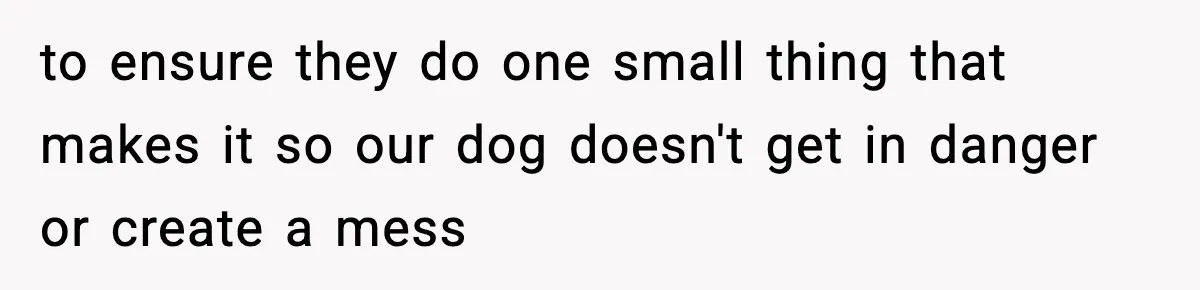 to ensure they do one small thing that makes it so our dog doesn't get in danger or create a mess