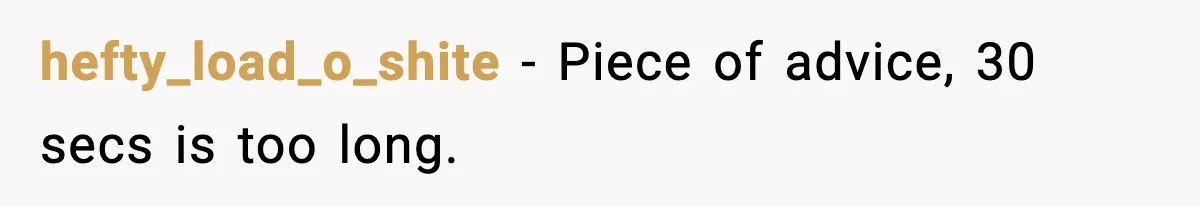 hefty_load_o_shite − Piece of advice, 30 secs is too long.