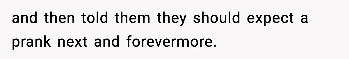 and then told them they should expect a prank next and forevermore.