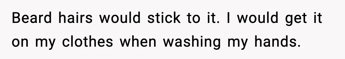 Beard hairs would stick to it. I would get it on my clothes when washing my hands.