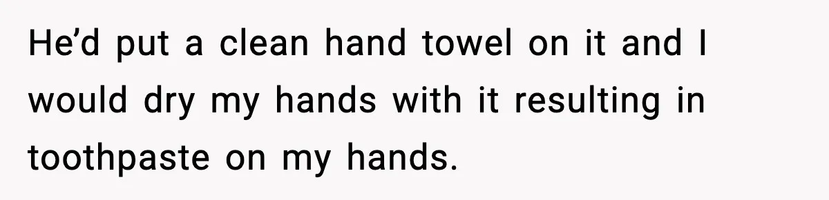 He’d put a clean hand towel on it and I would dry my hands with it resulting in toothpaste on my hands.