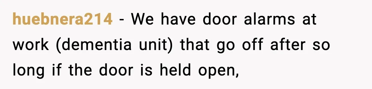 huebnera214 − We have door alarms at work (dementia unit) that go off after so long if the door is held open,