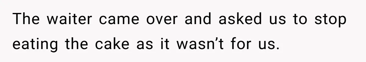 The waiter came over and asked us to stop eating the cake as it wasn’t for us.