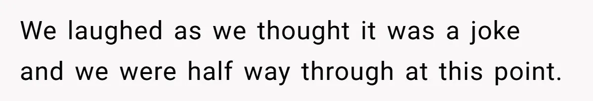 We laughed as we thought it was a joke and we were half way through at this point.