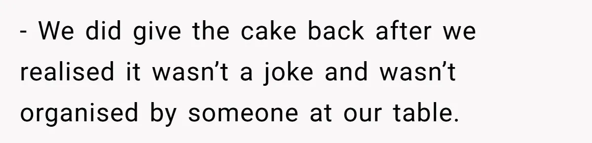 - We did give the cake back after we realised it wasn’t a joke and wasn’t organised by someone at our table.