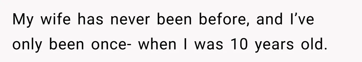 My wife has never been before, and I’ve only been once- when I was 10 years old.
