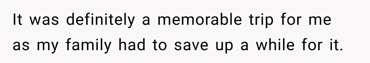 It was definitely a memorable trip for me as my family had to save up a while for it.