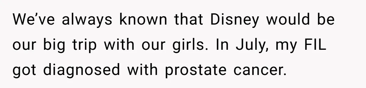 We’ve always known that Disney would be our big trip with our girls. In July, my FIL got diagnosed with prostate cancer.