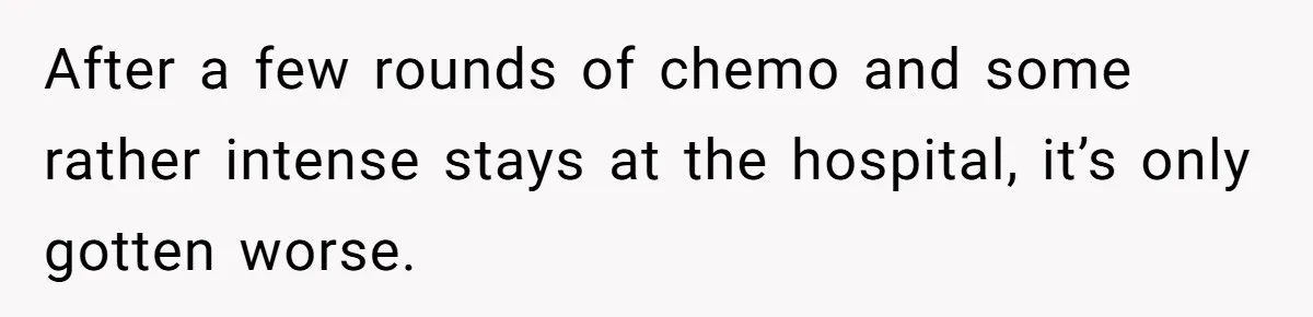 After a few rounds of chemo and some rather intense stays at the hospital, it’s only gotten worse.