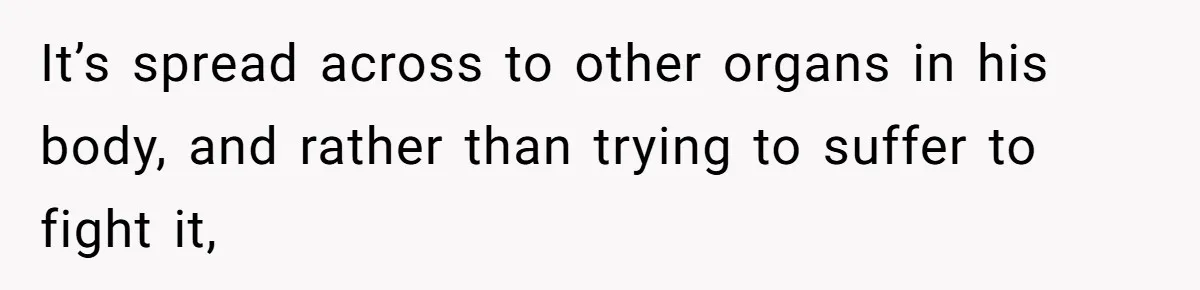 It’s spread across to other organs in his body, and rather than trying to suffer to fight it,