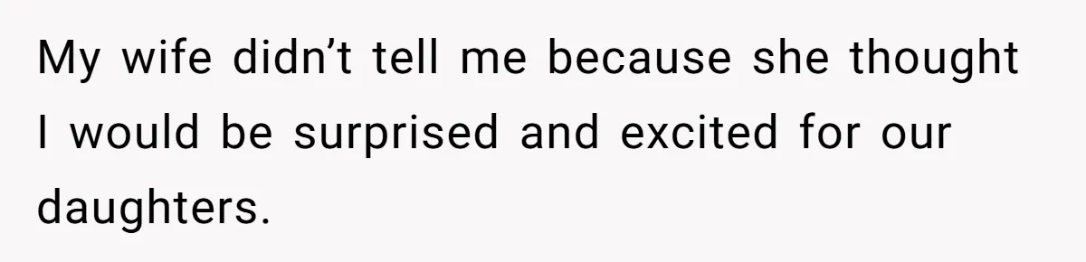 My wife didn’t tell me because she thought I would be surprised and excited for our daughters.