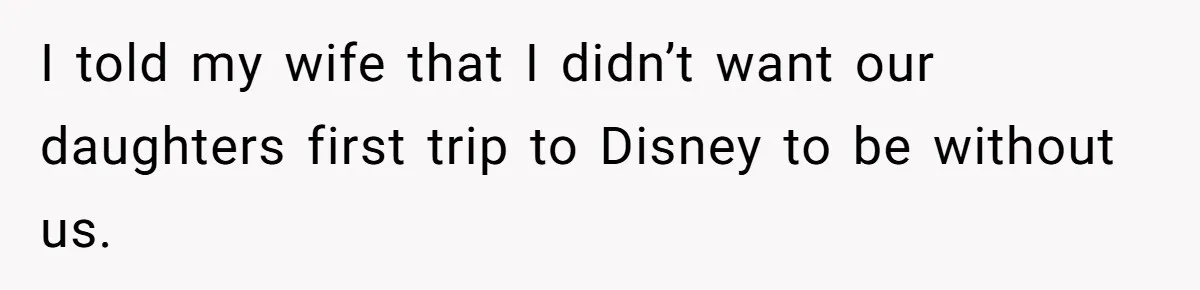 I told my wife that I didn’t want our daughters first trip to Disney to be without us.