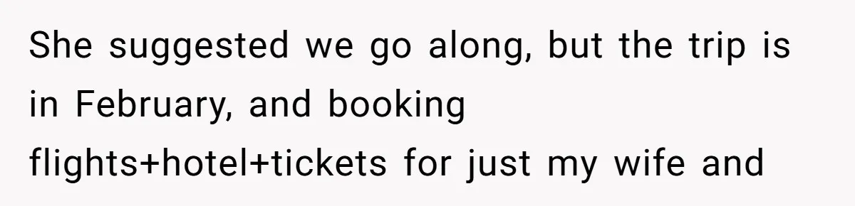 She suggested we go along, but the trip is in February, and booking flights+hotel+tickets for just my wife and