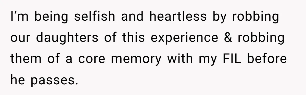 I’m being selfish and heartless by robbing our daughters of this experience & robbing them of a core memory with my FIL before he passes.