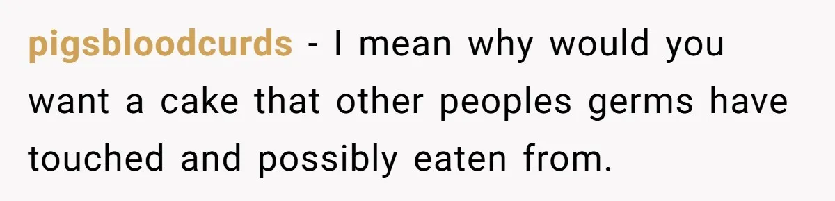 pigsbloodcurds − I mean why would you want a cake that other peoples germs have touched and possibly eaten from.