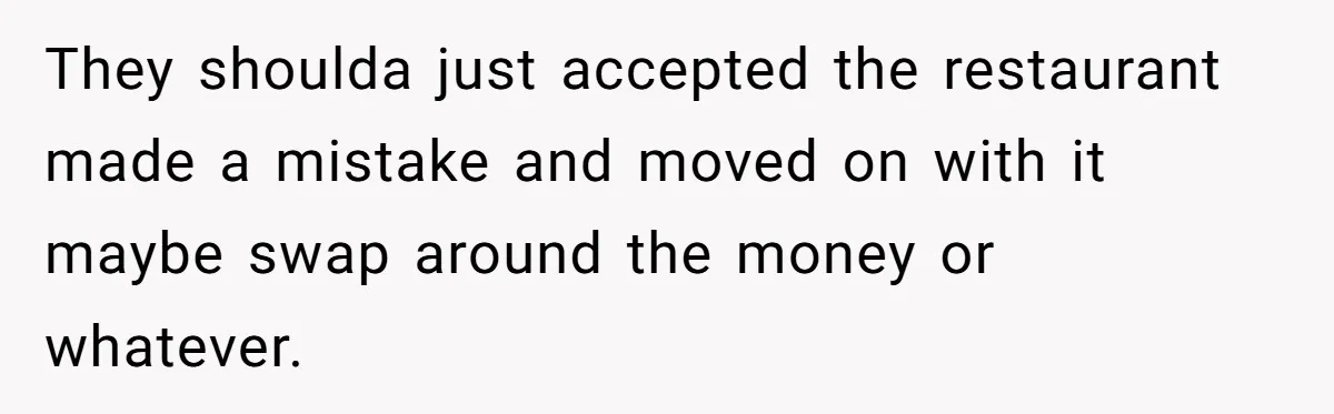 They shoulda just accepted the restaurant made a mistake and moved on with it maybe swap around the money or whatever.