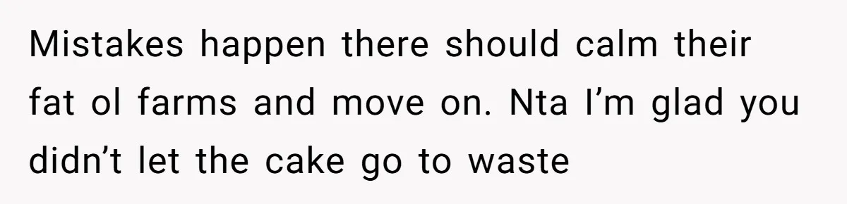 Mistakes happen there should calm their fat ol farms and move on. Nta I’m glad you didn’t let the cake go to waste