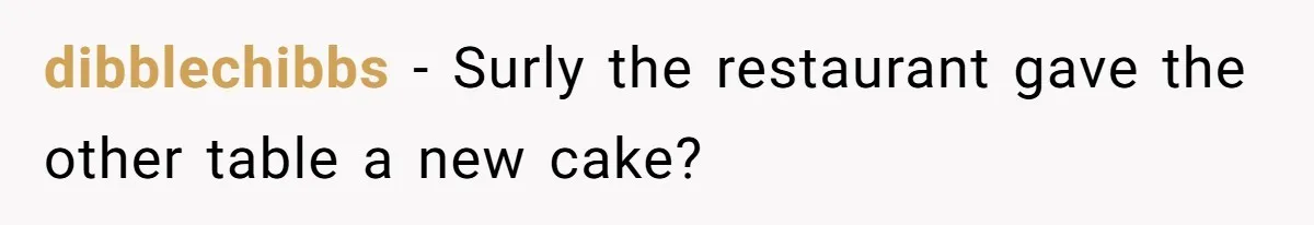 dibblechibbs − Surly the restaurant gave the other table a new cake?