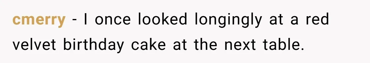 cmerry − I once looked longingly at a red velvet birthday cake at the next table.