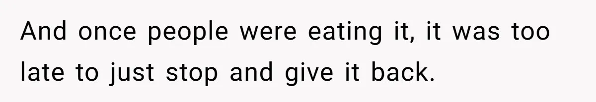 And once people were eating it, it was too late to just stop and give it back.