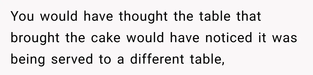 You would have thought the table that brought the cake would have noticed it was being served to a different table,
