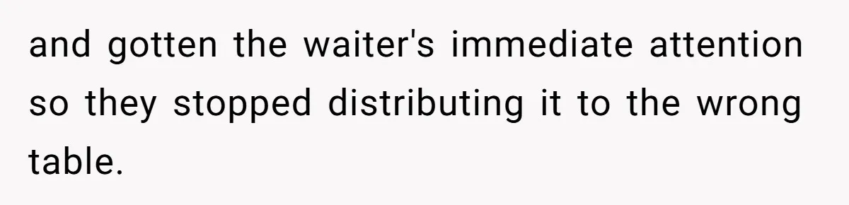 and gotten the waiter's immediate attention so they stopped distributing it to the wrong table.