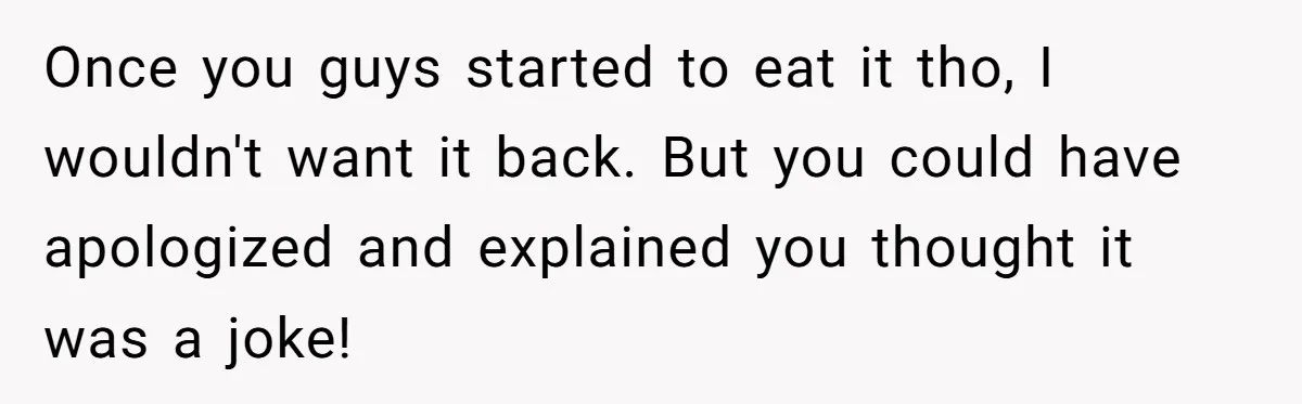 Once you guys started to eat it tho, I wouldn't want it back. But you could have apologized and explained you thought it was a joke!