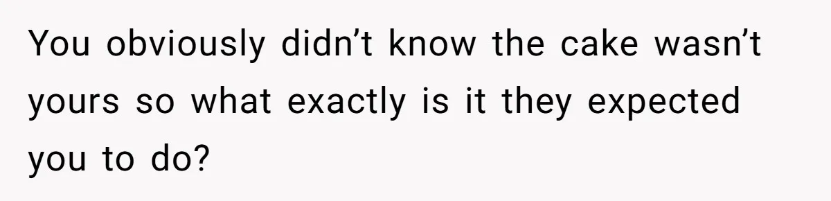 You obviously didn’t know the cake wasn’t yours so what exactly is it they expected you to do?