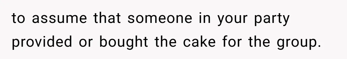 to assume that someone in your party provided or bought the cake for the group.