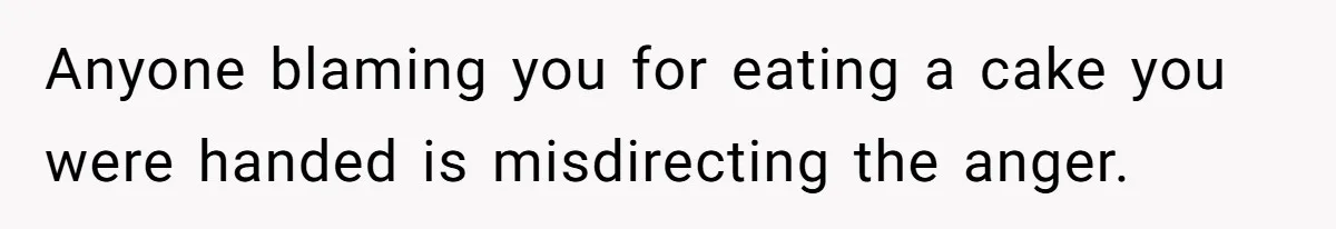 Anyone blaming you for eating a cake you were handed is misdirecting the anger.