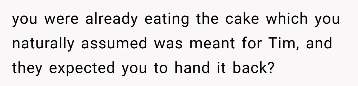 you were already eating the cake which you naturally assumed was meant for Tim, and they expected you to hand it back?