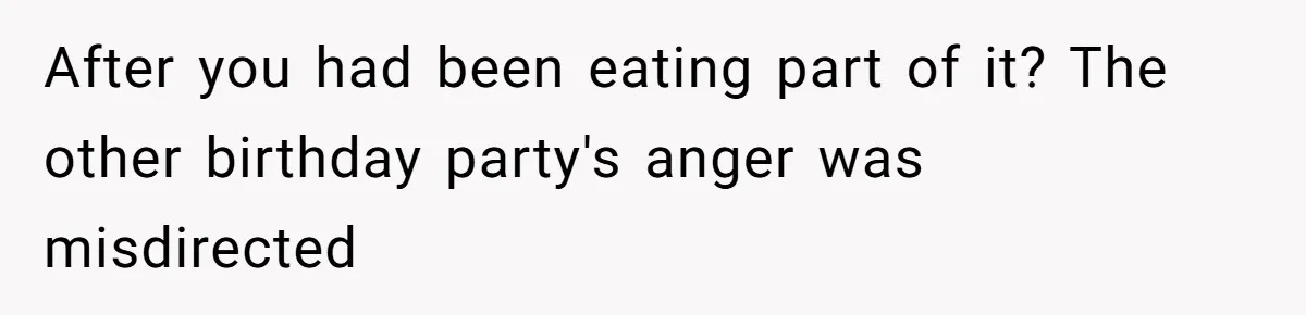 After you had been eating part of it? The other birthday party's anger was misdirected
