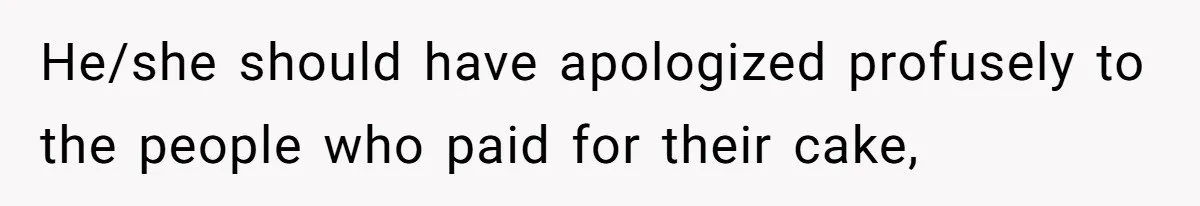 He/she should have apologized profusely to the people who paid for their cake,