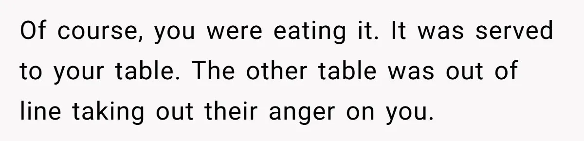Of course, you were eating it. It was served to your table. The other table was out of line taking out their anger on you.