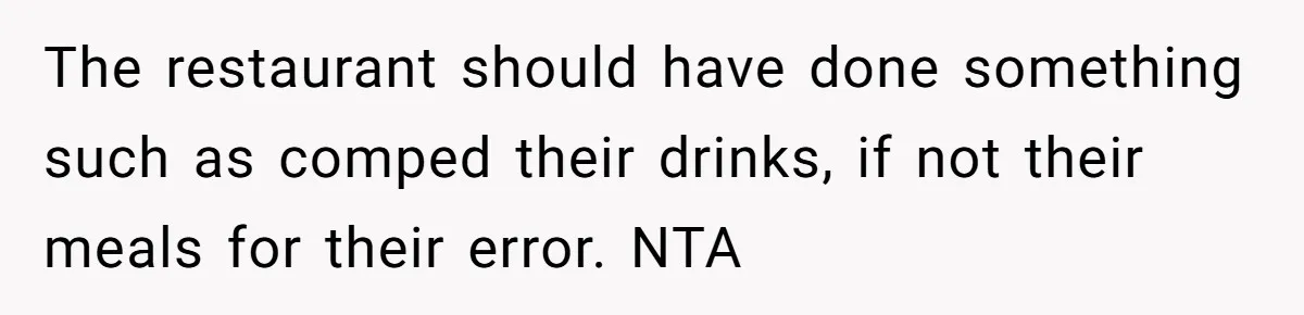 The restaurant should have done something such as comped their drinks, if not their meals for their error. NTA