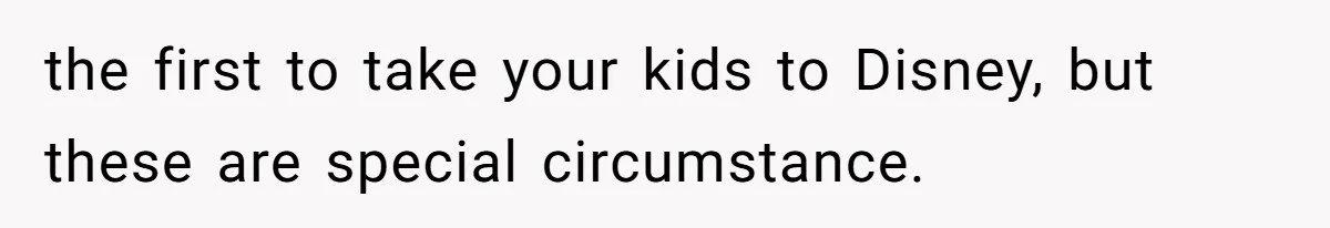 the first to take your kids to Disney, but these are special circumstance.