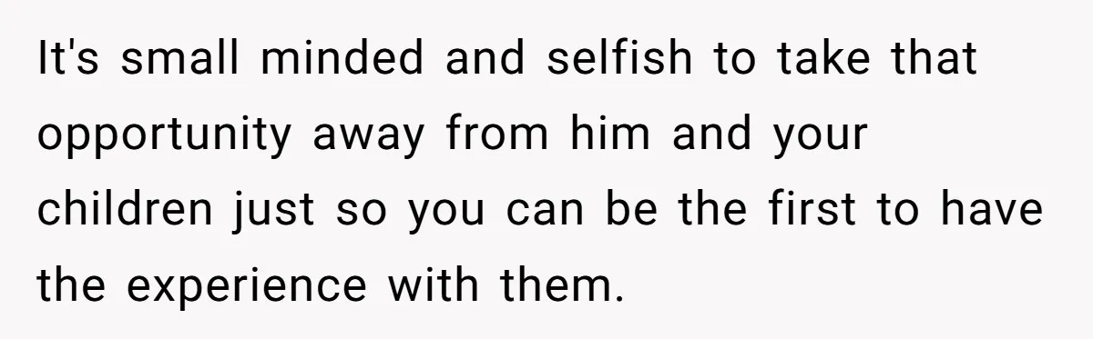 It's small minded and selfish to take that opportunity away from him and your children just so you can be the first to have the experience with them.