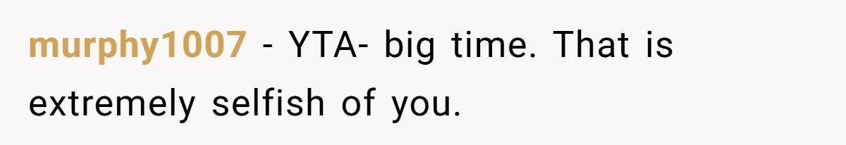 murphy1007 − YTA- big time. That is extremely selfish of you.
