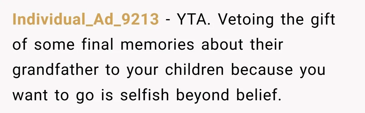 Individual_Ad_9213 − YTA. Vetoing the gift of some final memories about their grandfather to your children because you want to go is selfish beyond belief.
